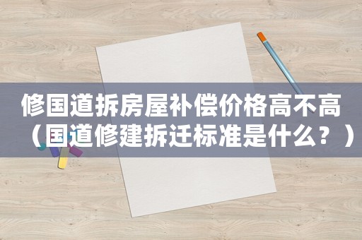修國道拆房屋補償價格高不高（國道修建拆遷標準是什么？）