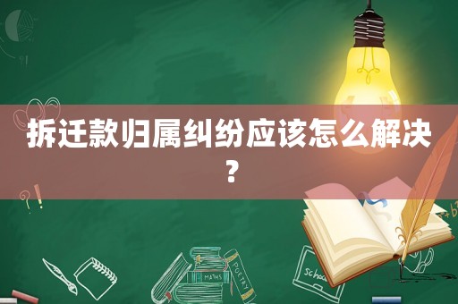 拆遷款歸屬糾紛應該怎么解決？