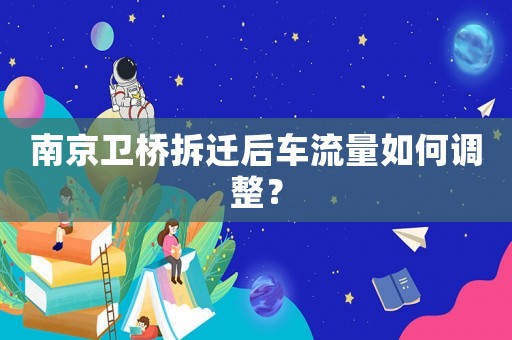 南京衛橋拆遷后車流量如何調整？