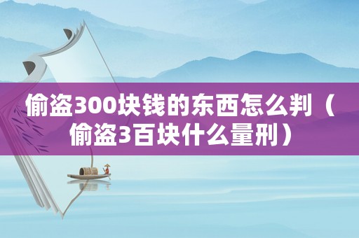 偷盜300塊錢的東西怎么判（偷盜3百塊什么量刑）