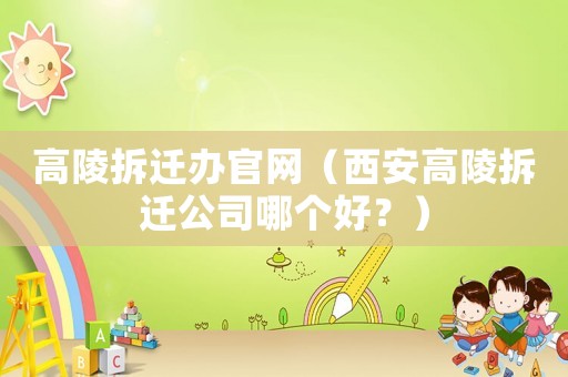 高陵拆遷辦官網（西安高陵拆遷公司哪個好？）