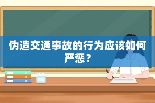 偽造交通事故的行為應該如何嚴懲？