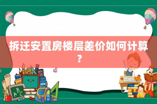 拆遷安置房樓層差價如何計算？