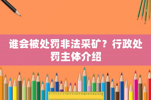 誰會被處罰非法采礦？行政處罰主體介紹