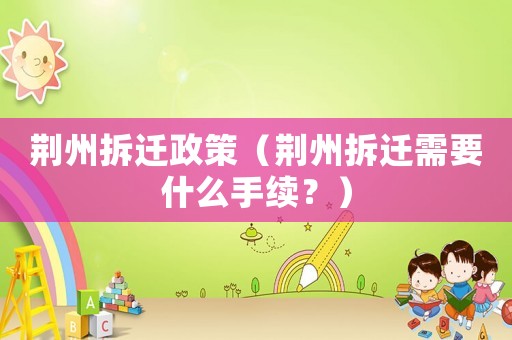 荊州拆遷政策（荊州拆遷需要什么手續(xù)？）
