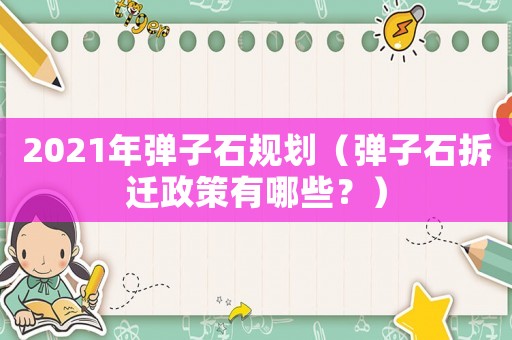 2021年彈子石規劃（彈子石拆遷政策有哪些？）