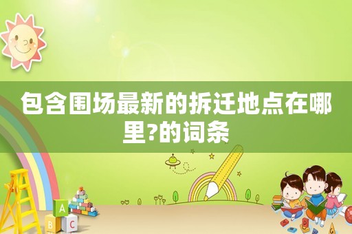 包含圍場最新的拆遷地點在哪里?的詞條