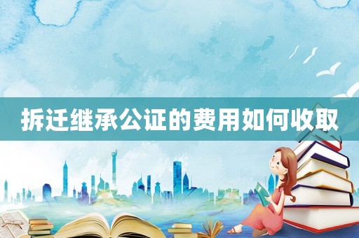 拆遷繼承公證的費用如何收取