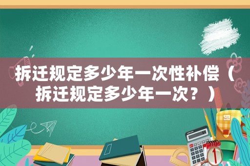拆遷規定多少年一次性補償（拆遷規定多少年一次？）