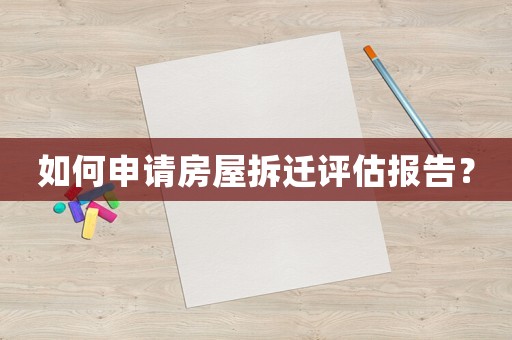 如何申請房屋拆遷評估報告？