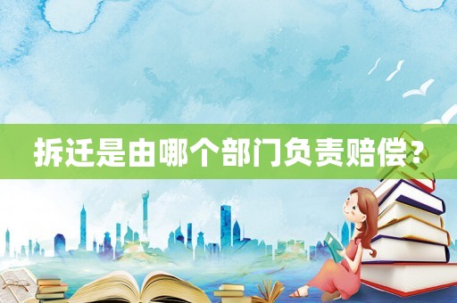 拆遷是由哪個(gè)部門負(fù)責(zé)賠償？