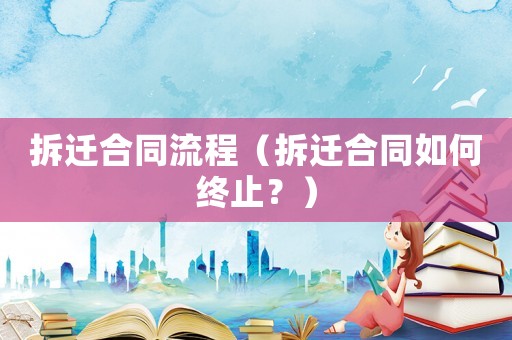 拆遷合同流程（拆遷合同如何終止？）
