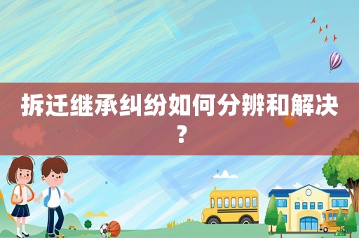 拆遷繼承糾紛如何分辨和解決？