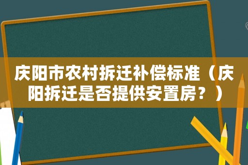 慶陽市農村拆遷補償標準（慶陽拆遷是否提供安置房？）