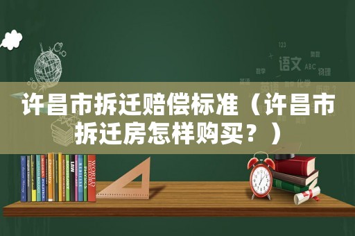 許昌市拆遷賠償標準（許昌市拆遷房怎樣購買？）