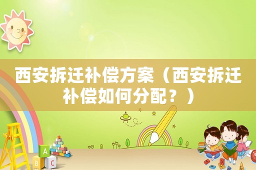 西安拆遷補償方案（西安拆遷補償如何分配？）
