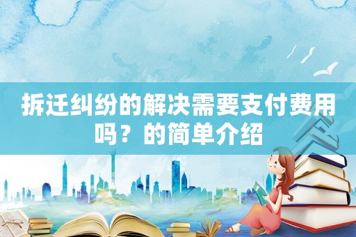 拆遷糾紛的解決需要支付費用嗎？的簡單介紹