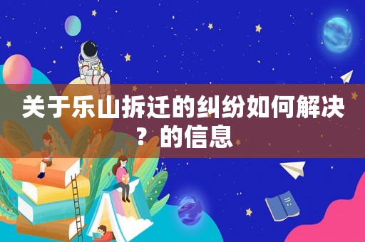 關于樂山拆遷的糾紛如何解決？的信息
