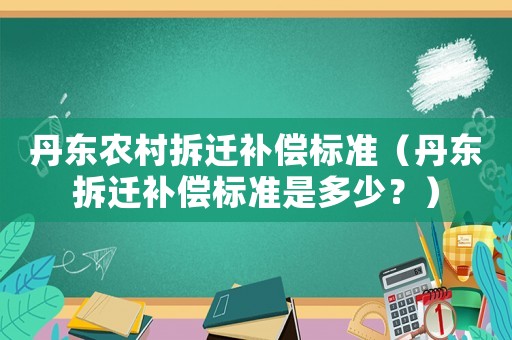 丹東農(nóng)村拆遷補(bǔ)償標(biāo)準(zhǔn)（丹東拆遷補(bǔ)償標(biāo)準(zhǔn)是多少？）
