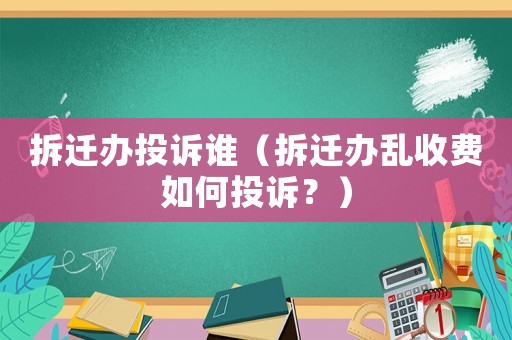 拆遷辦投訴誰（拆遷辦亂收費如何投訴？）