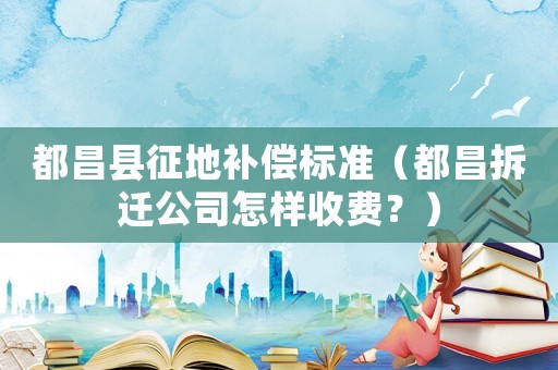 都昌縣征地補償標準（都昌拆遷公司怎樣收費？）