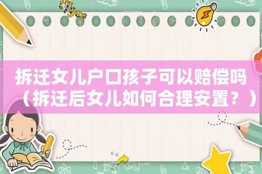 拆遷女兒戶口孩子可以賠償嗎（拆遷后女兒如何合理安置？）