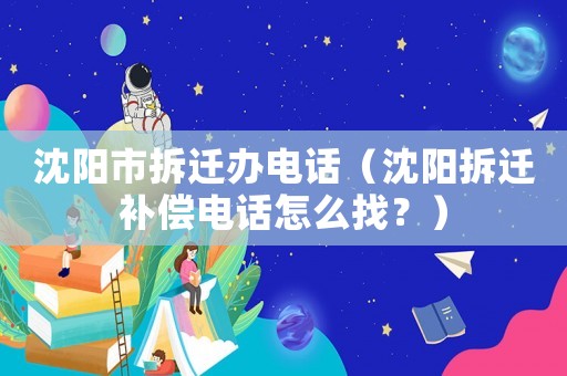 沈陽市拆遷辦電話（沈陽拆遷補償電話怎么找？）