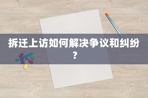 拆遷上訪如何解決爭議和糾紛？