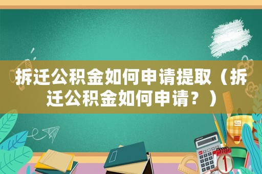 拆遷公積金如何申請?zhí)崛。ú疬w公積金如何申請？）