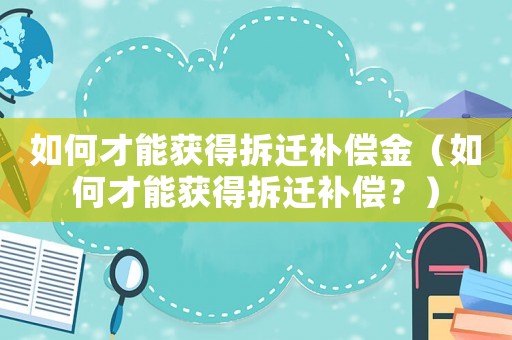 如何才能獲得拆遷補償金（如何才能獲得拆遷補償？）