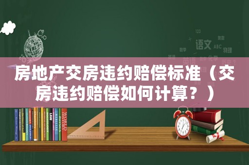 房地產交房違約賠償標準（交房違約賠償如何計算？）