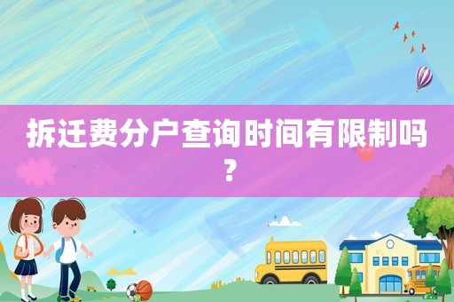 拆遷費分戶查詢時間有限制嗎？