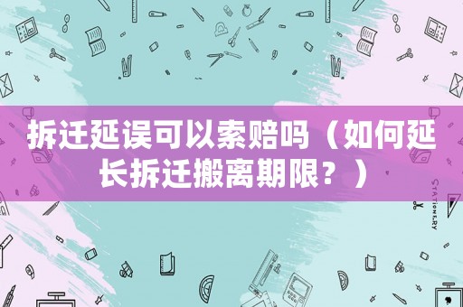 拆遷延誤可以索賠嗎（如何延長拆遷搬離期限？）