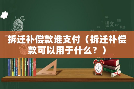 拆遷補償款誰支付（拆遷補償款可以用于什么？）