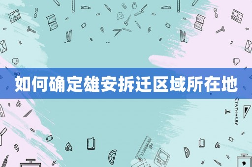 如何確定雄安拆遷區域所在地