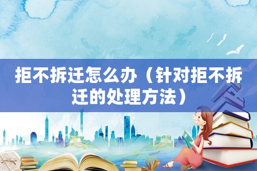 拒不拆遷怎么辦（針對(duì)拒不拆遷的處理方法）