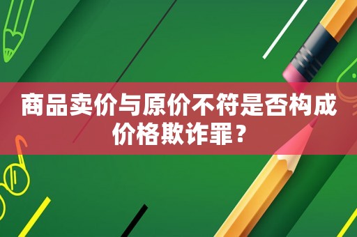 商品賣價與原價不符是否構成價格欺詐罪？