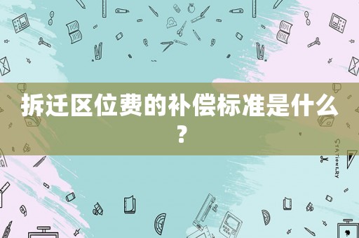 拆遷區位費的補償標準是什么？