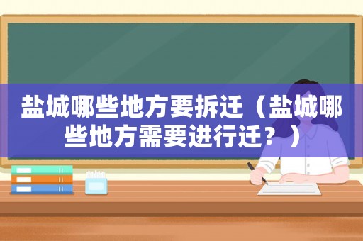 鹽城哪些地方要拆遷（鹽城哪些地方需要進行遷？）