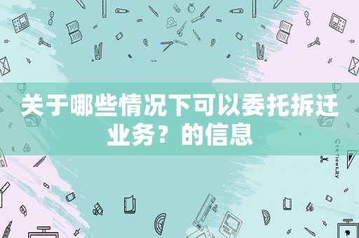 關于哪些情況下可以委托拆遷業務？的信息