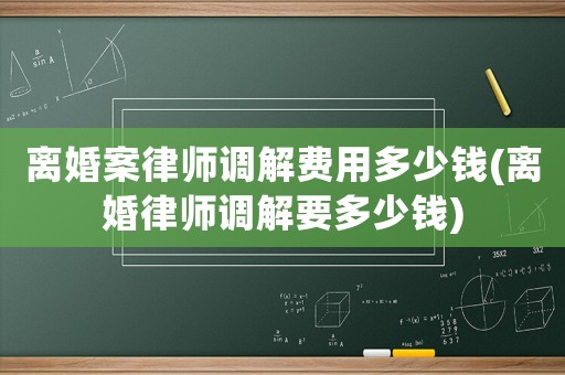 離婚案律師調(diào)解費(fèi)用多少錢(離婚律師調(diào)解要多少錢)