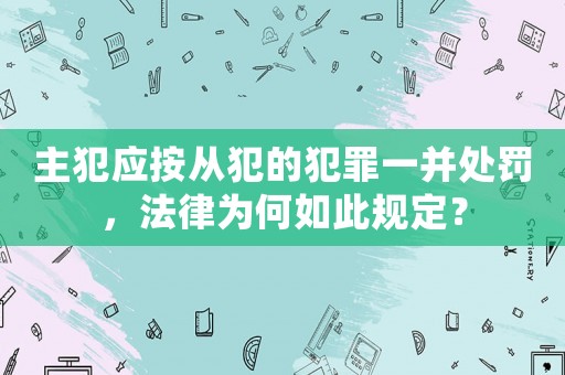 主犯應按從犯的犯罪一并處罰，法律為何如此規(guī)定？