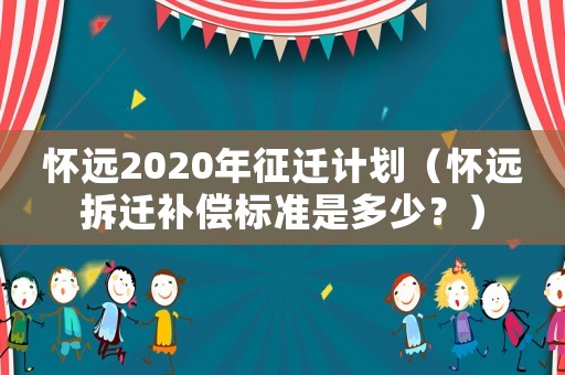 懷遠2020年征遷計劃（懷遠拆遷補償標準是多少？）