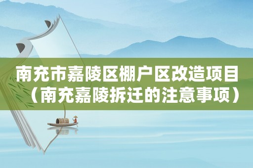 南充市嘉陵區(qū)棚戶區(qū)改造項目（南充嘉陵拆遷的注意事項）