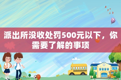 派出所沒收處罰500元以下，你需要了解的事項(xiàng)