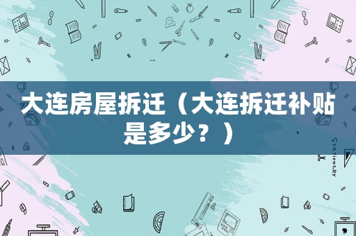 大連房屋拆遷（大連拆遷補貼是多少？）