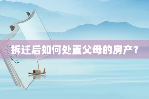 拆遷后如何處置父母的房產(chǎn)？