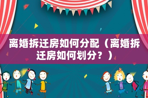 離婚拆遷房如何分配（離婚拆遷房如何劃分？）