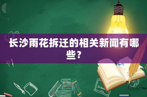 長沙雨花拆遷的相關新聞有哪些？
