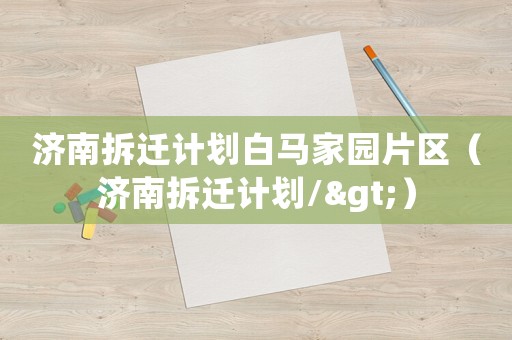 濟(jì)南拆遷計(jì)劃白馬家園片區(qū)（濟(jì)南拆遷計(jì)劃/>）
